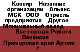 Кассир › Название организации ­ Альянс-МСК, ООО › Отрасль предприятия ­ Другое › Минимальный оклад ­ 25 000 - Все города Работа » Вакансии   . Приморский край,Артем г.